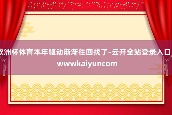 欧洲杯体育本年驱动渐渐往回找了-云开全站登录入口 - wwwkaiyuncom
