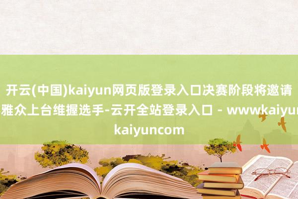 开云(中国)kaiyun网页版登录入口决赛阶段将邀请2名不雅众上台维握选手-云开全站登录入口 - wwwkaiyuncom