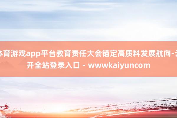 体育游戏app平台教育责任大会锚定高质料发展航向-云开全站登录入口 - wwwkaiyuncom