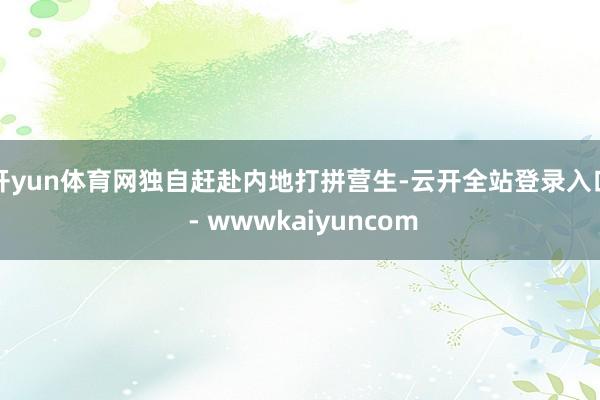 开yun体育网独自赶赴内地打拼营生-云开全站登录入口 - wwwkaiyuncom