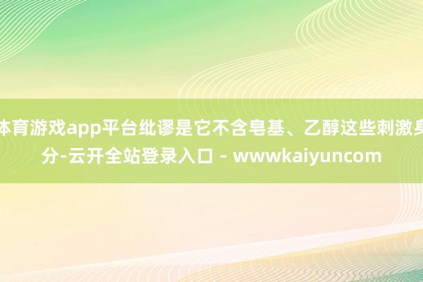 体育游戏app平台纰谬是它不含皂基、乙醇这些刺激身分-云开全站登录入口 - wwwkaiyuncom