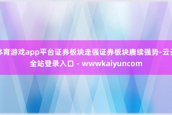 体育游戏app平台证券板块走强证券板块赓续强势-云开全站登录入口 - wwwkaiyuncom