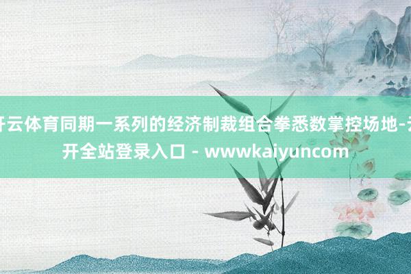 开云体育同期一系列的经济制裁组合拳悉数掌控场地-云开全站登录入口 - wwwkaiyuncom