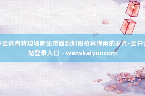 开云体育将现场师生带回到那段枪林弹雨的岁月-云开全站登录入口 - wwwkaiyuncom