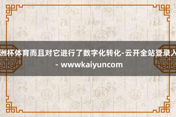 欧洲杯体育而且对它进行了数字化转化-云开全站登录入口 - wwwkaiyuncom