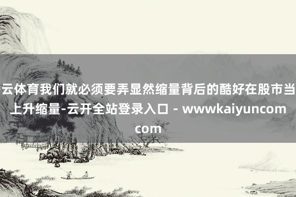 开云体育我们就必须要弄显然缩量背后的酷好在股市当中上升缩量-云开全站登录入口 - wwwkaiyuncom