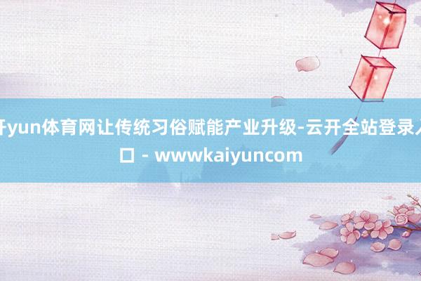 开yun体育网让传统习俗赋能产业升级-云开全站登录入口 - wwwkaiyuncom