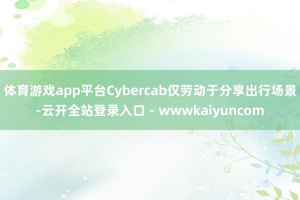体育游戏app平台Cybercab仅劳动于分享出行场景-云开全站登录入口 - wwwkaiyuncom