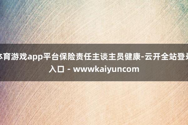 体育游戏app平台保险责任主谈主员健康-云开全站登录入口 - wwwkaiyuncom