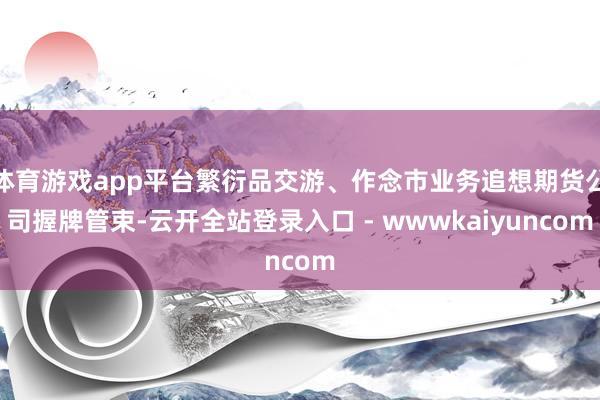 体育游戏app平台繁衍品交游、作念市业务追想期货公司握牌管束-云开全站登录入口 - wwwkaiyuncom