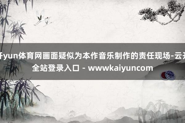 开yun体育网画面疑似为本作音乐制作的责任现场-云开全站登录入口 - wwwkaiyuncom