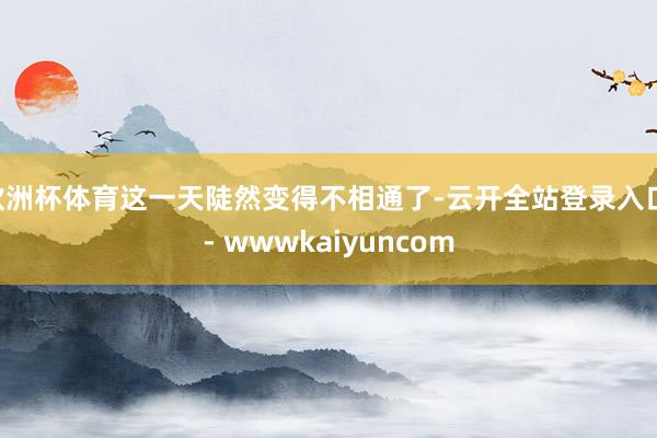 欧洲杯体育这一天陡然变得不相通了-云开全站登录入口 - wwwkaiyuncom