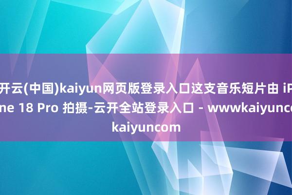 开云(中国)kaiyun网页版登录入口这支音乐短片由 iPhone 18 Pro 拍摄-云开全站登录入口 - wwwkaiyuncom