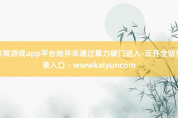 体育游戏app平台她并非通过暴力破门进入-云开全站登录入口 - wwwkaiyuncom