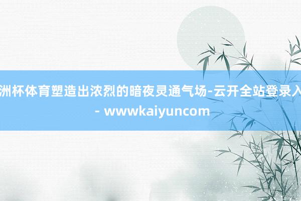 欧洲杯体育塑造出浓烈的暗夜灵通气场-云开全站登录入口 - wwwkaiyuncom
