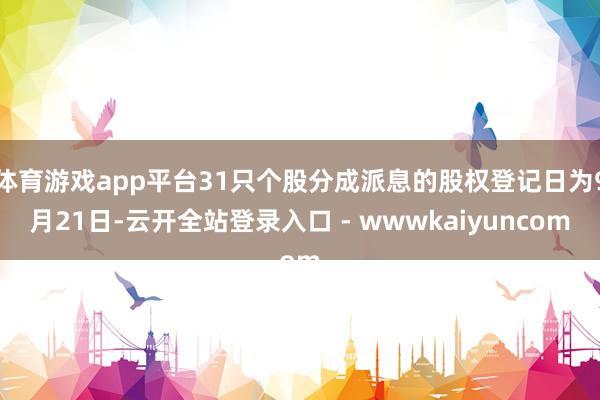 体育游戏app平台31只个股分成派息的股权登记日为9月21日-云开全站登录入口 - wwwkaiyuncom