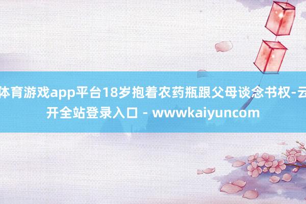 体育游戏app平台18岁抱着农药瓶跟父母谈念书权-云开全站登录入口 - wwwkaiyuncom
