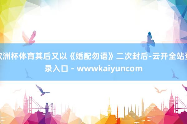欧洲杯体育其后又以《婚配勿语》二次封后-云开全站登录入口 - wwwkaiyuncom