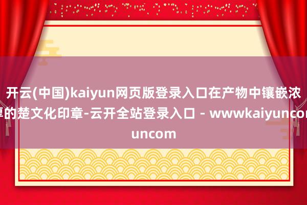 开云(中国)kaiyun网页版登录入口在产物中镶嵌浓厚的楚文化印章-云开全站登录入口 - wwwkaiyuncom