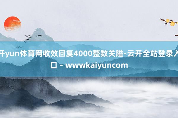 开yun体育网收效回复4000整数关隘-云开全站登录入口 - wwwkaiyuncom