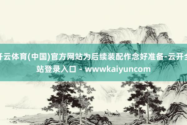 开云体育(中国)官方网站为后续装配作念好准备-云开全站登录入口 - wwwkaiyuncom