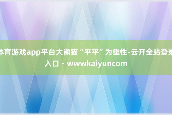 体育游戏app平台大熊猫“平平”为雄性-云开全站登录入口 - wwwkaiyuncom