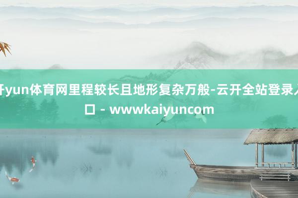 开yun体育网里程较长且地形复杂万般-云开全站登录入口 - wwwkaiyuncom