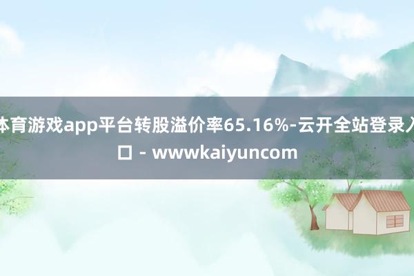 体育游戏app平台转股溢价率65.16%-云开全站登录入口 - wwwkaiyuncom