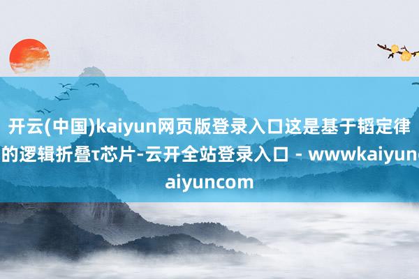开云(中国)kaiyun网页版登录入口这是基于韬定律打造的逻辑折叠τ芯片-云开全站登录入口 - wwwkaiyuncom