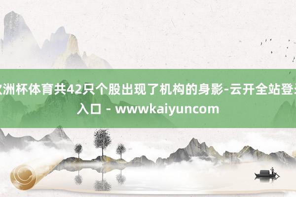 欧洲杯体育共42只个股出现了机构的身影-云开全站登录入口 - wwwkaiyuncom