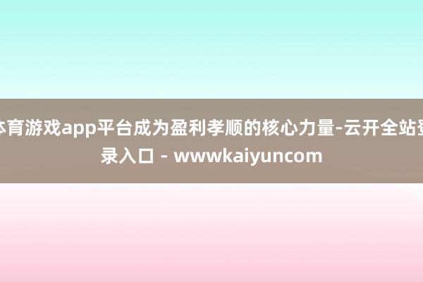 体育游戏app平台成为盈利孝顺的核心力量-云开全站登录入口 - wwwkaiyuncom
