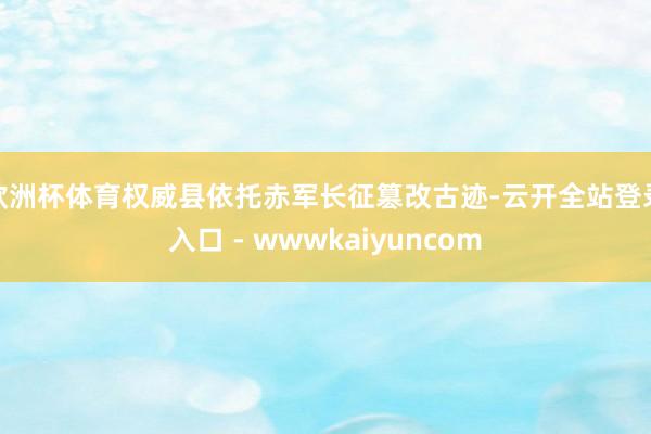 欧洲杯体育权威县依托赤军长征篡改古迹-云开全站登录入口 - wwwkaiyuncom