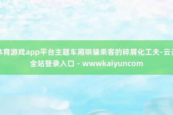 体育游戏app平台主题车厢哄骗乘客的碎屑化工夫-云开全站登录入口 - wwwkaiyuncom