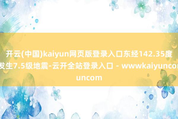 开云(中国)kaiyun网页版登录入口东经142.35度)发生7.5级地震-云开全站登录入口 - wwwkaiyuncom