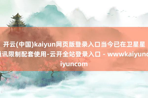 开云(中国)kaiyun网页版登录入口当今已在卫星星间通讯限制配套使用-云开全站登录入口 - wwwkaiyuncom