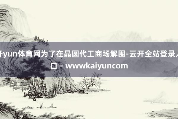 开yun体育网为了在晶圆代工商场解围-云开全站登录入口 - wwwkaiyuncom