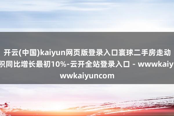 开云(中国)kaiyun网页版登录入口寰球二手房走动网签面积同比增长最初10%-云开全站登录入口 - wwwkaiyuncom