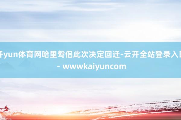 开yun体育网哈里鸳侣此次决定回迁-云开全站登录入口 - wwwkaiyuncom