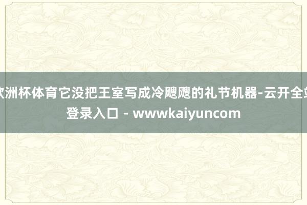 欧洲杯体育它没把王室写成冷飕飕的礼节机器-云开全站登录入口 - wwwkaiyuncom
