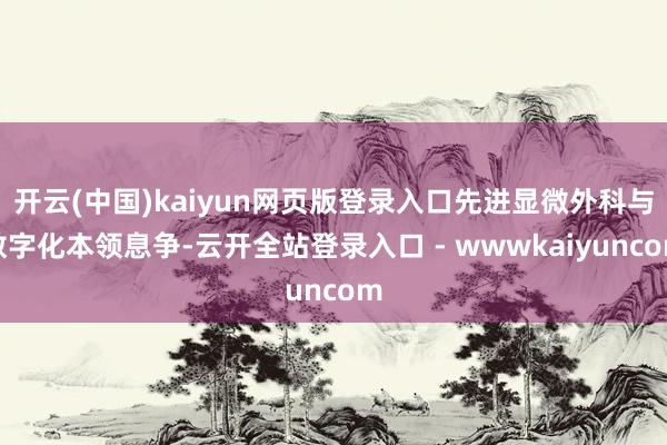 开云(中国)kaiyun网页版登录入口先进显微外科与数字化本领息争-云开全站登录入口 - wwwkaiyuncom