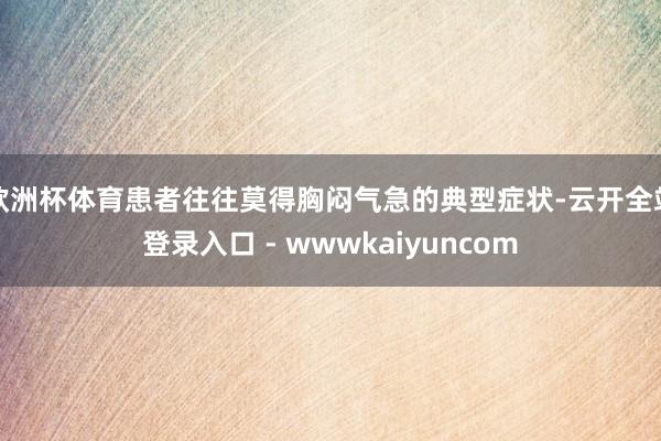 欧洲杯体育患者往往莫得胸闷气急的典型症状-云开全站登录入口 - wwwkaiyuncom