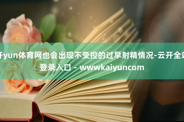 开yun体育网也会出现不受控的过早射精情况-云开全站登录入口 - wwwkaiyuncom