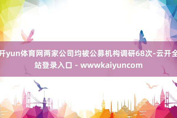 开yun体育网两家公司均被公募机构调研68次-云开全站登录入口 - wwwkaiyuncom