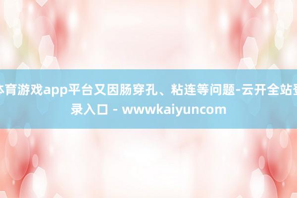 体育游戏app平台又因肠穿孔、粘连等问题-云开全站登录入口 - wwwkaiyuncom