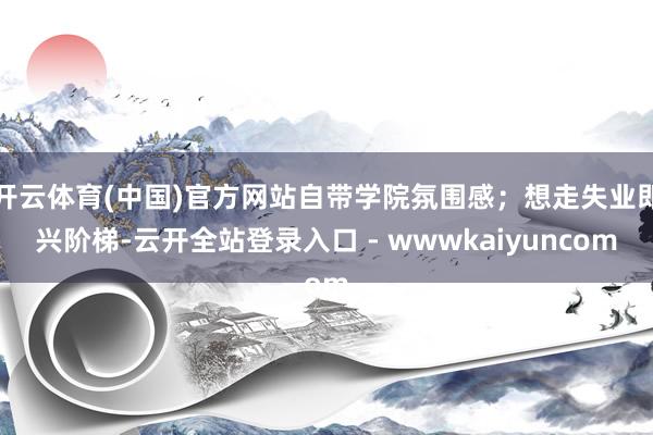 开云体育(中国)官方网站自带学院氛围感；想走失业即兴阶梯-云开全站登录入口 - wwwkaiyuncom