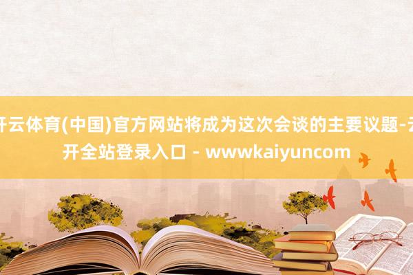 开云体育(中国)官方网站将成为这次会谈的主要议题-云开全站登录入口 - wwwkaiyuncom