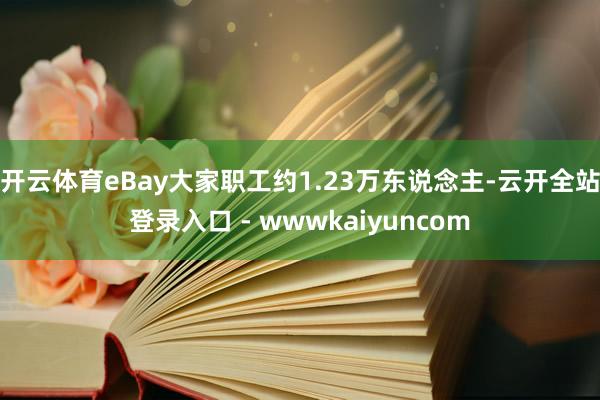 开云体育eBay大家职工约1.23万东说念主-云开全站登录入口 - wwwkaiyuncom