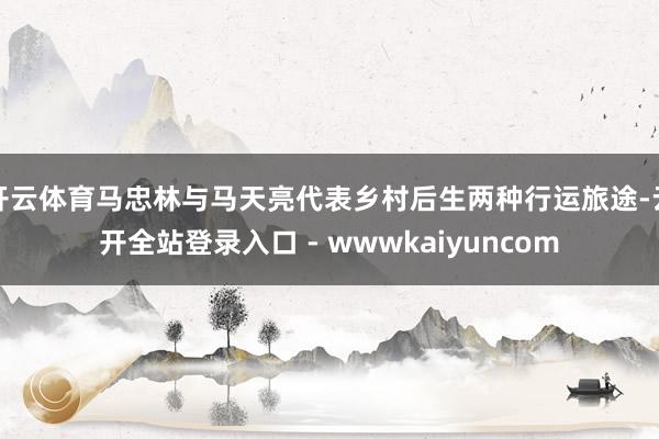 开云体育马忠林与马天亮代表乡村后生两种行运旅途-云开全站登录入口 - wwwkaiyuncom